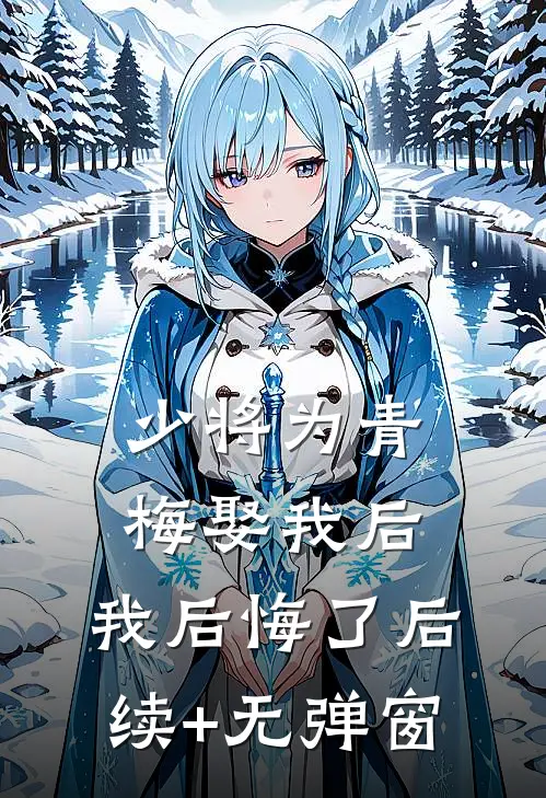 少将为青梅娶我后，我后悔了后续+无弹窗