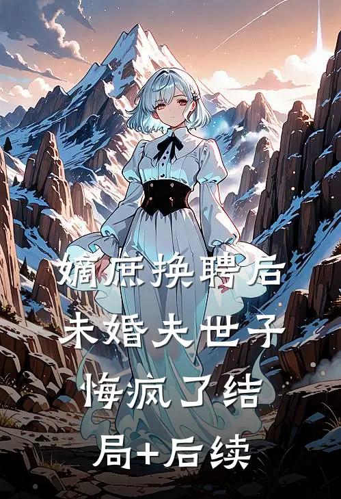 嫡庶换聘后，未婚夫世子悔疯了结局+后续