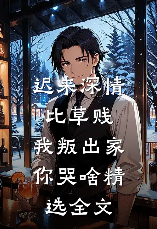 迟来深情比草贱，我叛出家你哭啥精选全文