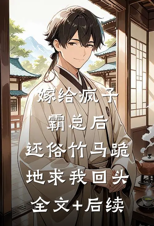 嫁给疯子霸总后，还俗竹马跪地求我回头全文+后续