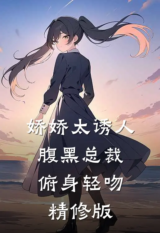 娇娇太诱人，腹黑总裁俯身轻吻精修版