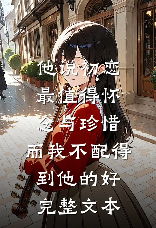 他说初恋最值得怀念与珍惜，而我不配得到他的好完整文本