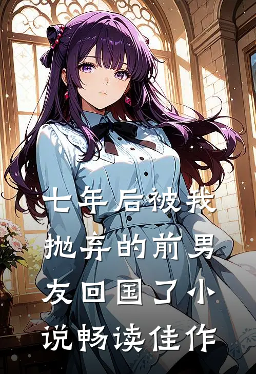 七年后被我抛弃的前男友回国了小说畅读佳作