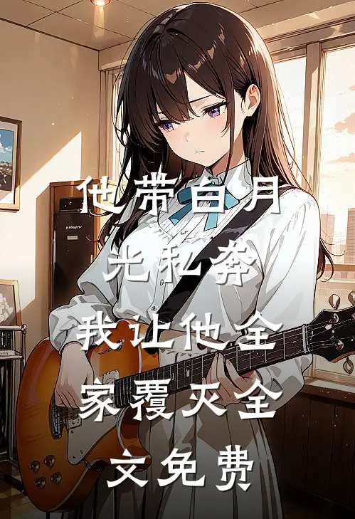 他带白月光私奔，我让他全家覆灭全文免费
