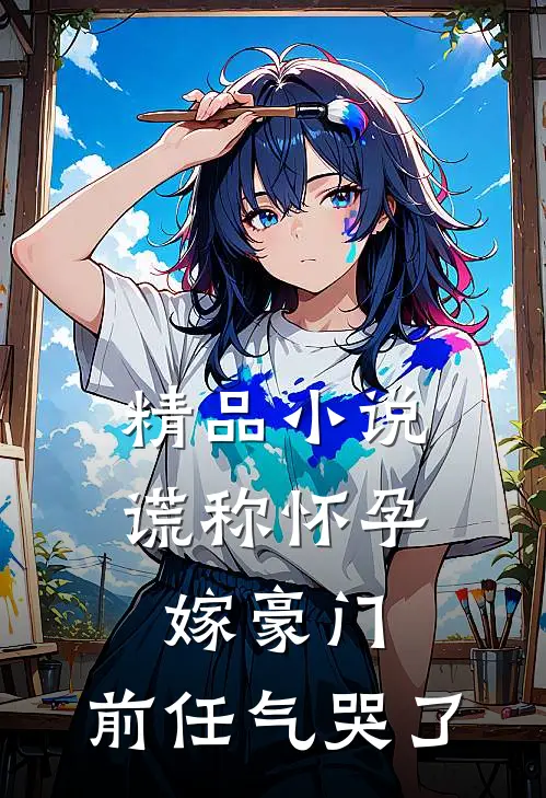 精品小说谎称怀孕嫁豪门，前任气哭了