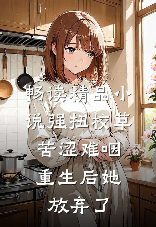 畅读精品小说强扭校草苦涩难咽，重生后她放弃了