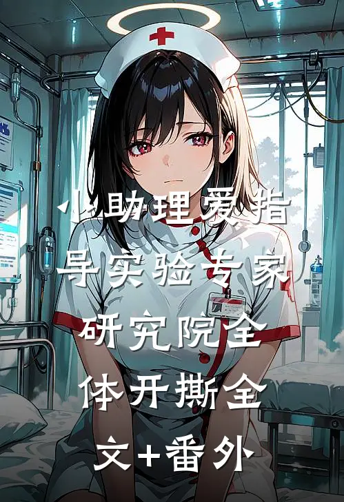 小助理爱指导实验专家，研究院全体开撕全文+番外