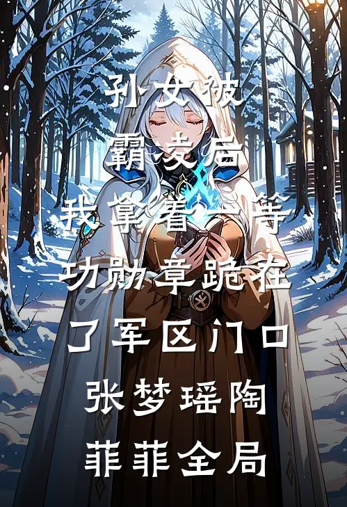 孙女被霸凌后，我拿着一等功勋章跪在了军区门口张梦瑶陶菲菲全局
