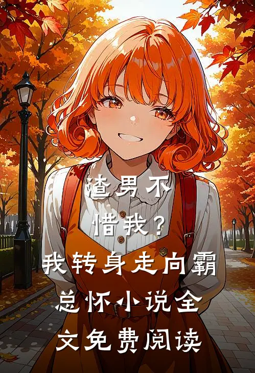 渣男不惜我？我转身走向霸总怀小说全文免费阅读