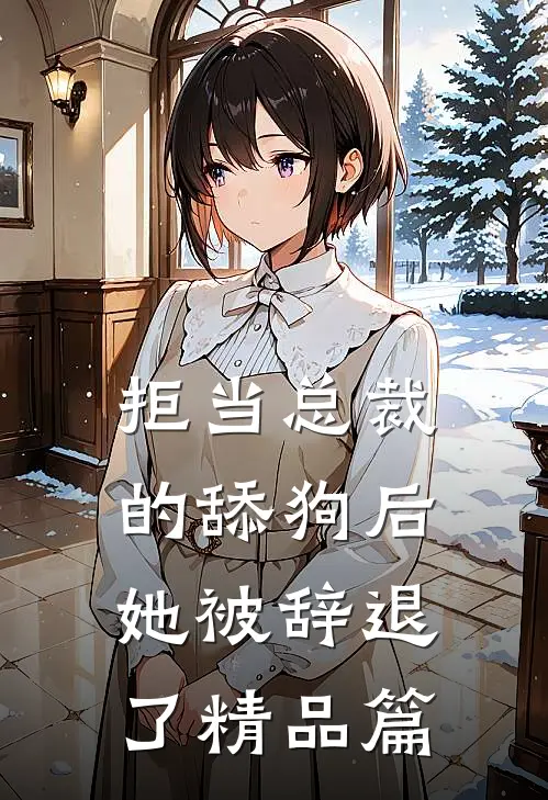 拒当总裁的舔狗后，她被辞退了精品篇