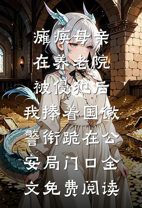 瘫痪母亲在养老院被侵犯后，我捧着国徽警衔跪在公安局门口全文免费阅读