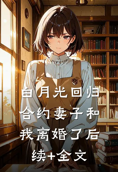 白月光回归，合约妻子和我离婚了后续+全文