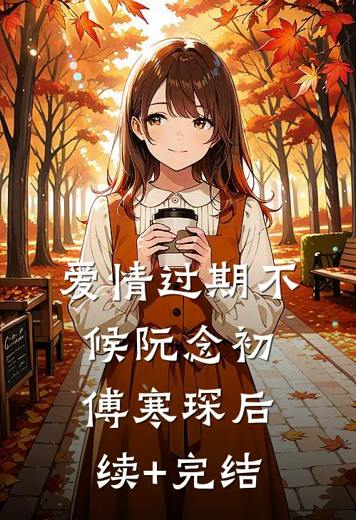 爱情过期不候阮念初傅寒琛后续+完结