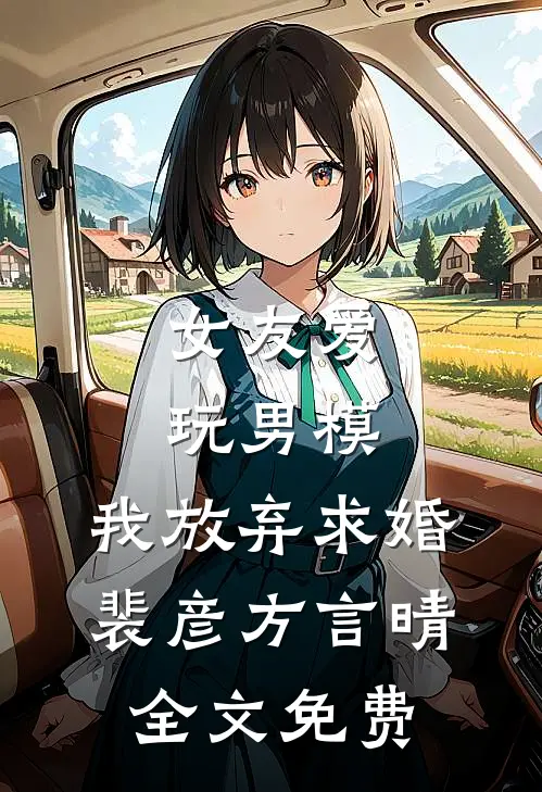 女友爱玩男模，我放弃求婚裴彦方言晴全文免费