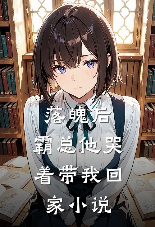 落魄后，霸总他哭着带我回家小说