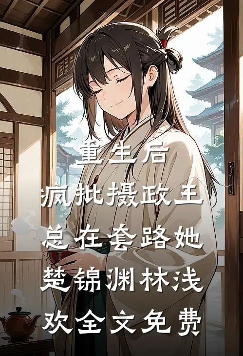 重生后，疯批摄政王总在套路她楚锦渊林浅欢全文免费