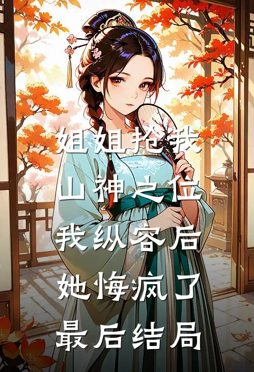 姐姐抢我山神之位,我纵容后她悔疯了最后结局是