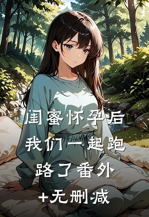闺蜜怀孕后，我们一起跑路了番外+无删减