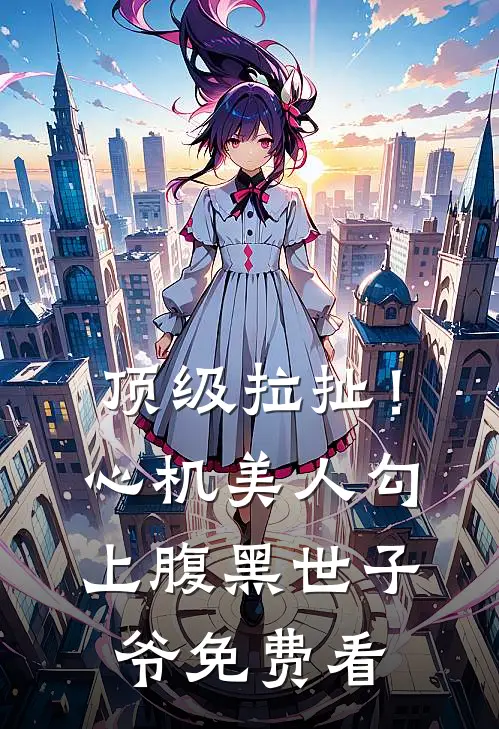 顶级拉扯！心机美人勾上腹黑世子爷免费看