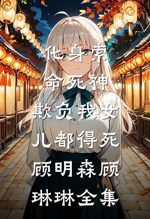 化身索命死神，欺负我女儿都得死顾明森顾琳琳全集