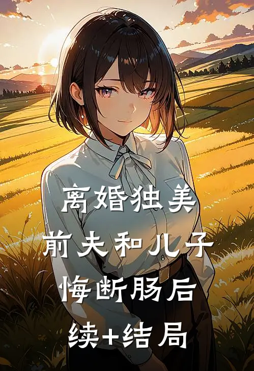 离婚独美，前夫和儿子悔断肠后续+结局