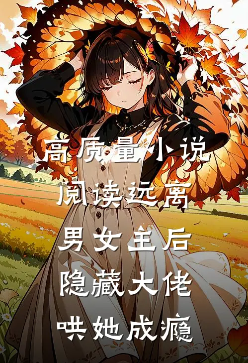 高质量小说阅读远离男女主后，隐藏大佬哄她成瘾