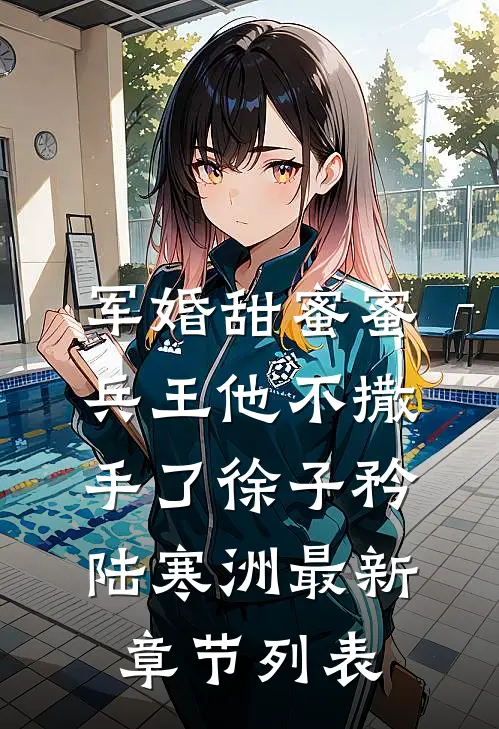 军婚甜蜜蜜，兵王他不撒手了徐子矜陆寒洲最新章节列表