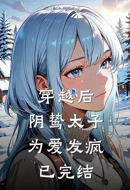 穿越后，阴鸷太子为爱发疯已完结