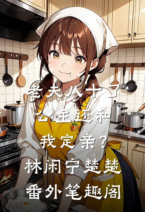 老夫八十了，公主还和我定亲？：林闲宁楚楚番外笔趣阁