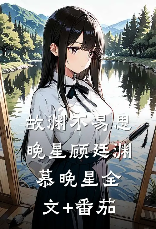 故渊不易思晚星顾廷渊慕晚星全文+番茄