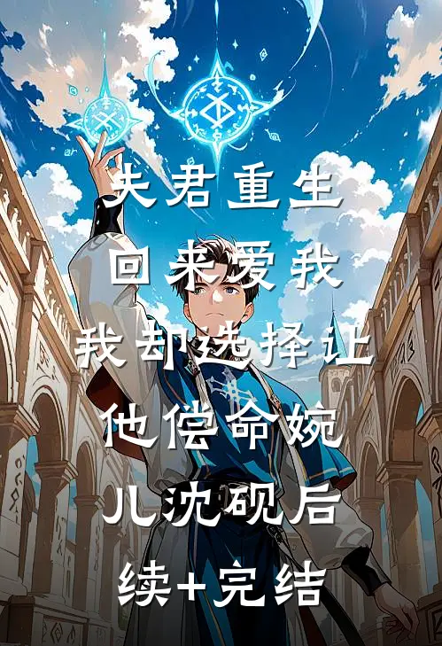 夫君重生回来爱我，我却选择让他偿命婉儿沈砚后续+完结