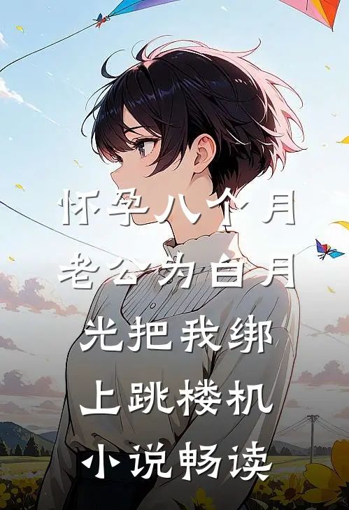 怀孕八个月，老公为白月光把我绑上跳楼机小说畅读