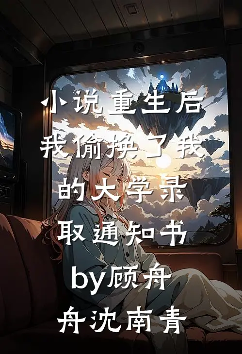 小说重生后，我偷换了我的大学录取通知书by顾舟舟沈南青