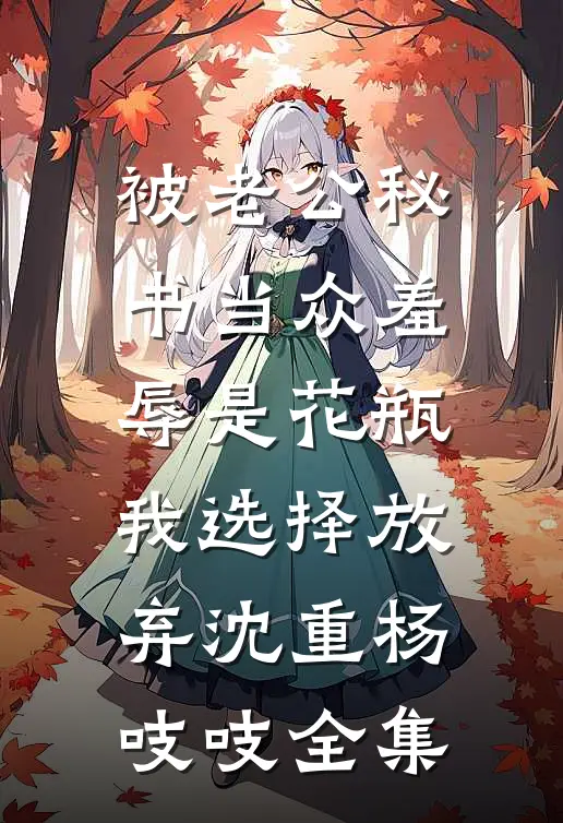 被老公秘书当众羞辱是花瓶，我选择放弃沈重杨吱吱全集