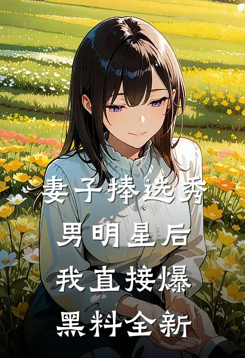 妻子捧选秀男明星后,我直接爆黑料全新