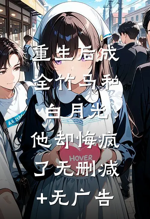 重生后成全竹马和白月光，他却悔疯了无删减+无广告