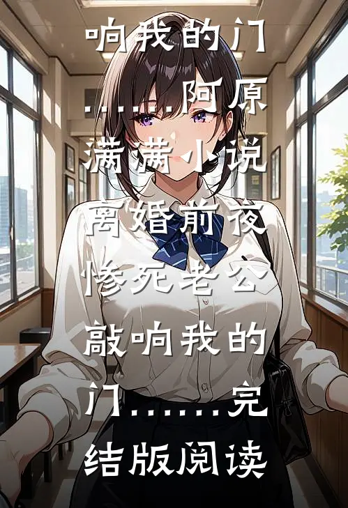 离婚前夜，惨死老公敲响我的门……阿原满满小说_离婚前夜，惨死老公敲响我的门……完结版阅读