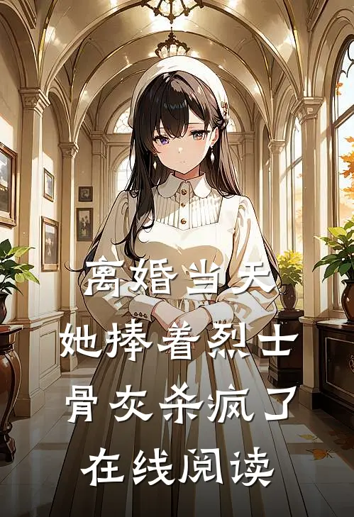 离婚当天，她捧着烈士骨灰杀疯了在线阅读