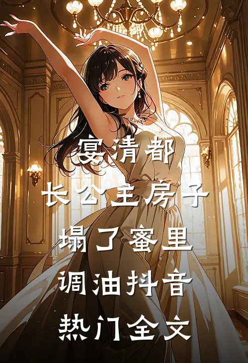 宴清都：长公主房子塌了-蜜里调油抖音热门全文