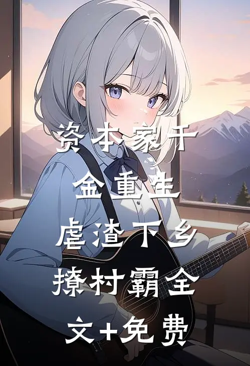 资本家千金重生，虐渣下乡撩村霸全文+免费