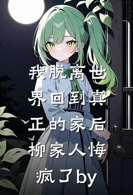 我脱离世界回到真正的家后，柳家人悔疯了by