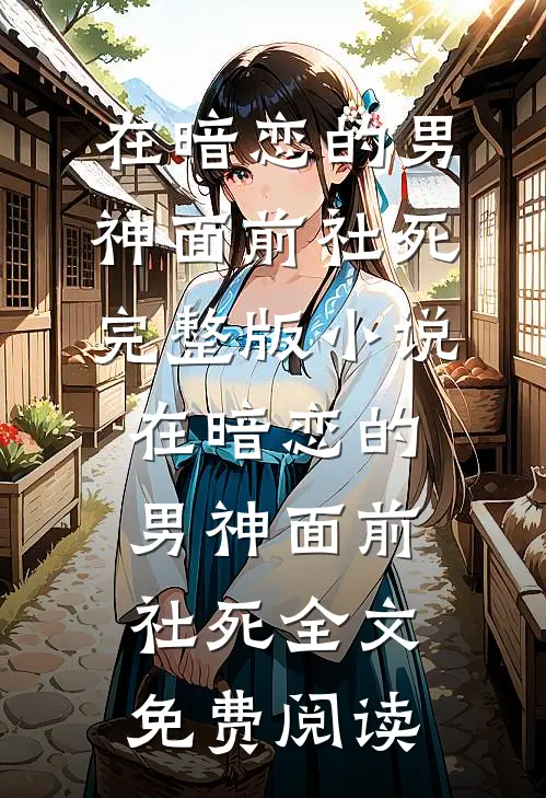 在暗恋的男神面前社死完整版小说_在暗恋的男神面前社死全文免费阅读