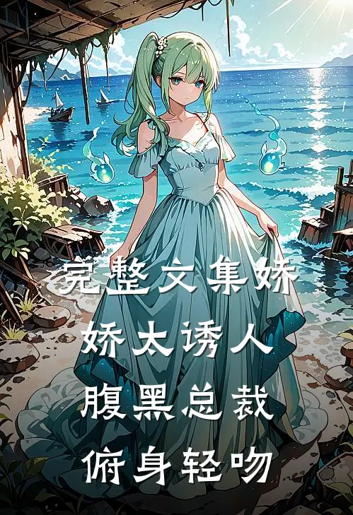 完整文集娇娇太诱人，腹黑总裁俯身轻吻