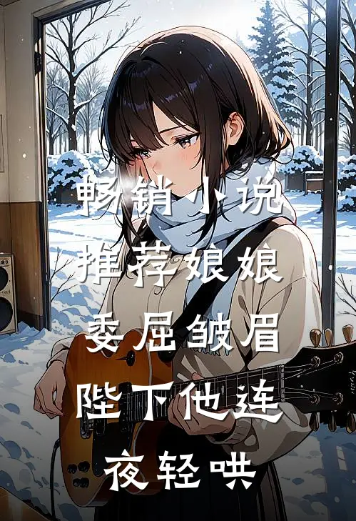 畅销小说推荐娘娘委屈皱眉，陛下他连夜轻哄