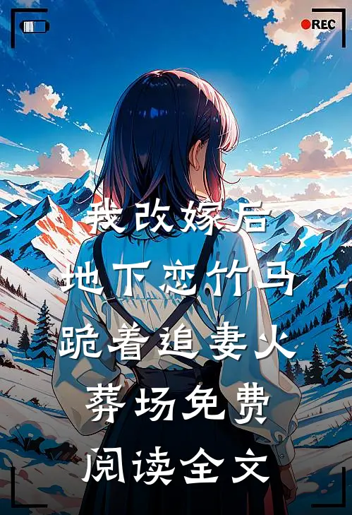我改嫁后，地下恋竹马跪着追妻火葬场免费阅读全文
