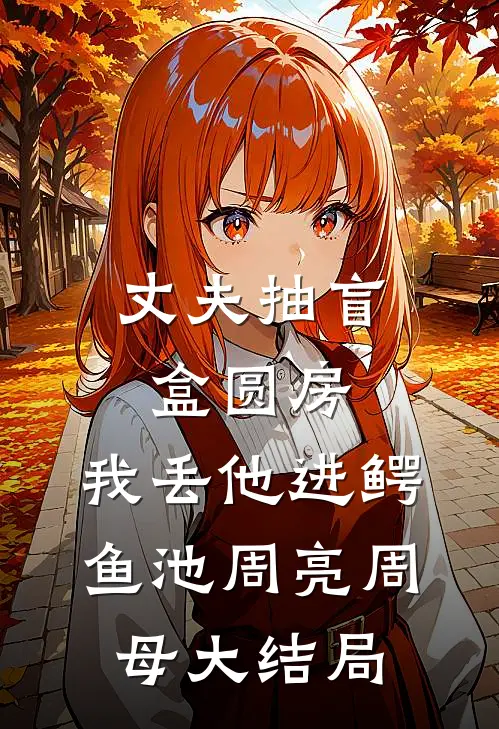丈夫抽盲盒圆房，我丢他进鳄鱼池周亮周母大结局