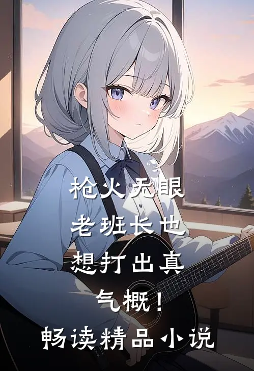 枪火无眼，老班长也想打出真气概！畅读精品小说