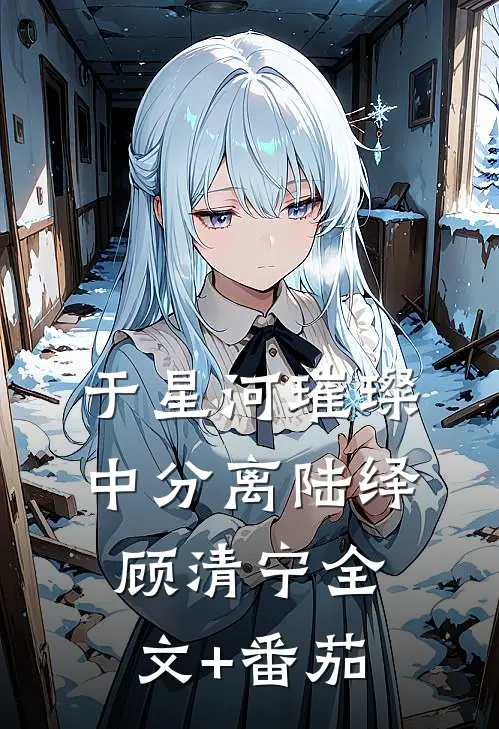 于星河璀璨中分离陆绎顾清宁全文+番茄