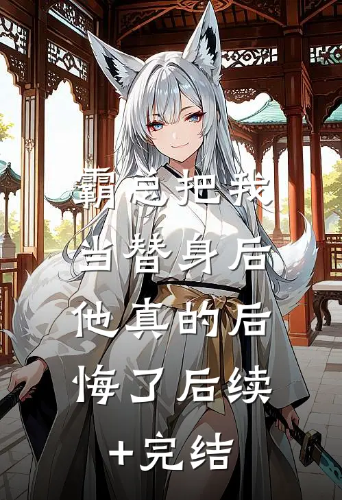 霸总把我当替身后，他真的后悔了后续+完结
