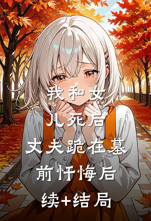我和女儿死后，丈夫跪在墓前忏悔后续+结局